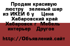 Продам красивую люстру - зеленый шар из ИКЕИ б/у  › Цена ­ 550 - Хабаровский край, Хабаровск г. Мебель, интерьер » Другое   